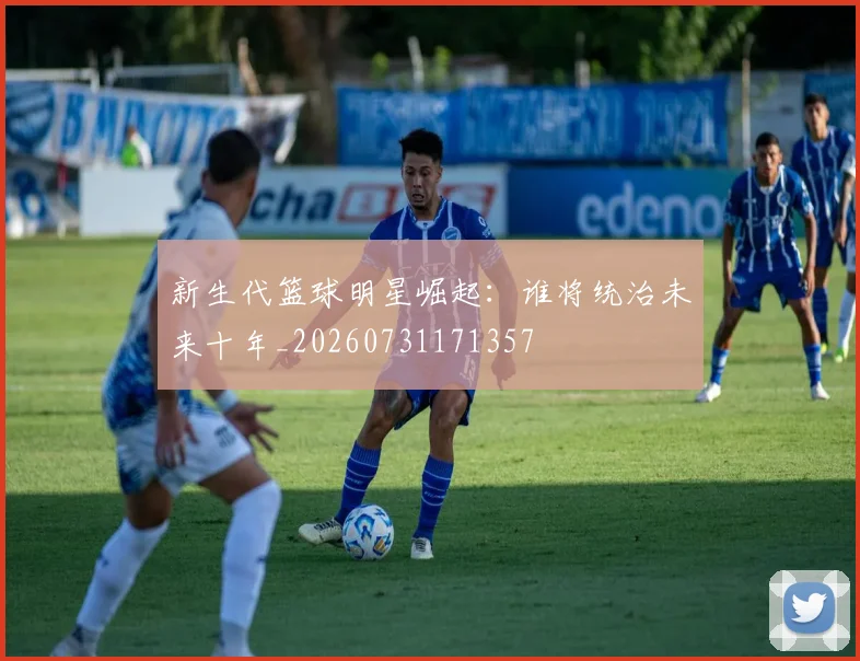 新生代篮球明星崛起:谁将统治未来十年_20260731171357