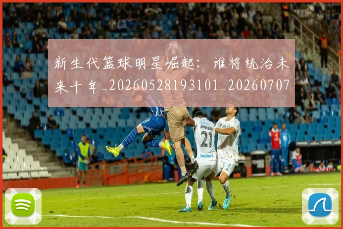 新生代篮球明星崛起:谁将统治未来十年_20260528193101_20260707020943